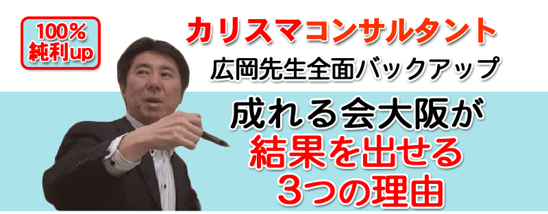 100％利益アップカリスマコンサルタント広岡先生全面バックアップ、成れる会大阪が結果を出せる3つの理由